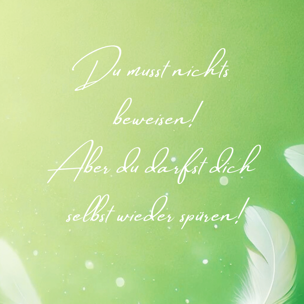 Zitat: Du musst nichts beweisen, Aber du darfst dich selbst wieder spüren.